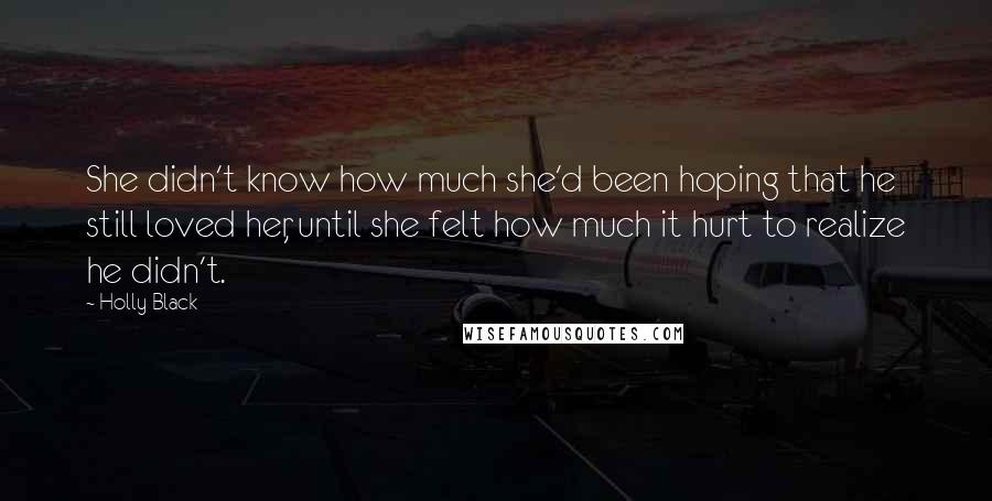 Holly Black Quotes: She didn't know how much she'd been hoping that he still loved her, until she felt how much it hurt to realize he didn't.