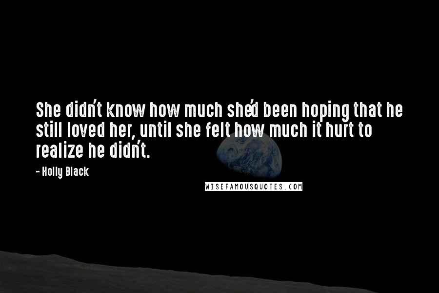 Holly Black Quotes: She didn't know how much she'd been hoping that he still loved her, until she felt how much it hurt to realize he didn't.