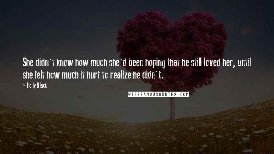 Holly Black Quotes: She didn't know how much she'd been hoping that he still loved her, until she felt how much it hurt to realize he didn't.