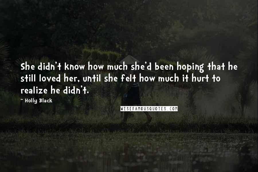 Holly Black Quotes: She didn't know how much she'd been hoping that he still loved her, until she felt how much it hurt to realize he didn't.