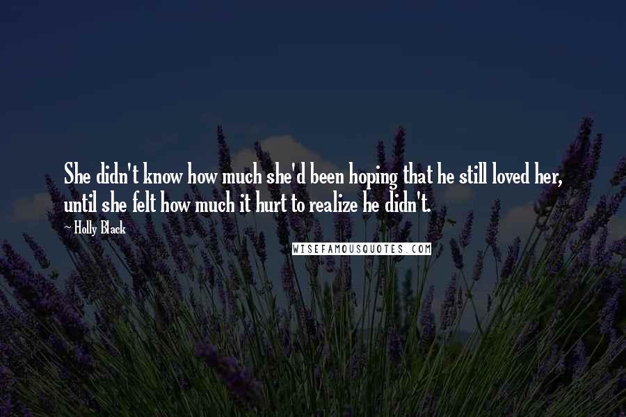 Holly Black Quotes: She didn't know how much she'd been hoping that he still loved her, until she felt how much it hurt to realize he didn't.