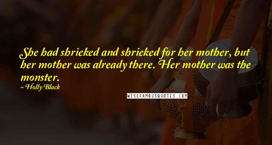 Holly Black Quotes: She had shrieked and shrieked for her mother, but her mother was already there. Her mother was the monster.