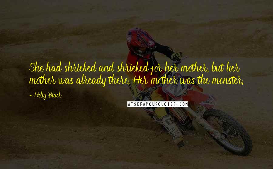 Holly Black Quotes: She had shrieked and shrieked for her mother, but her mother was already there. Her mother was the monster.