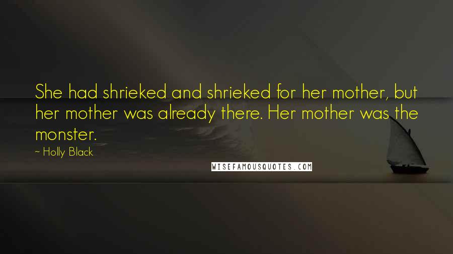 Holly Black Quotes: She had shrieked and shrieked for her mother, but her mother was already there. Her mother was the monster.