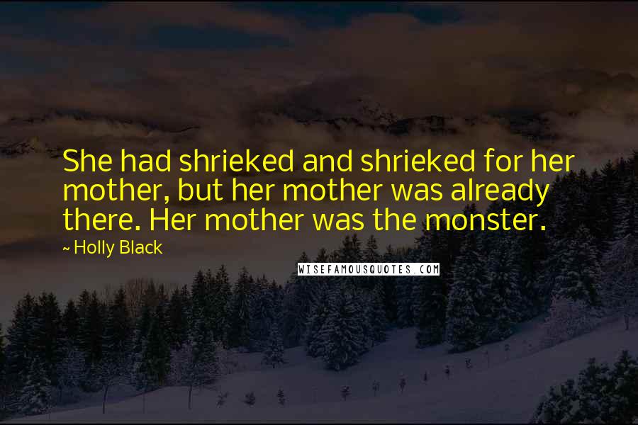 Holly Black Quotes: She had shrieked and shrieked for her mother, but her mother was already there. Her mother was the monster.