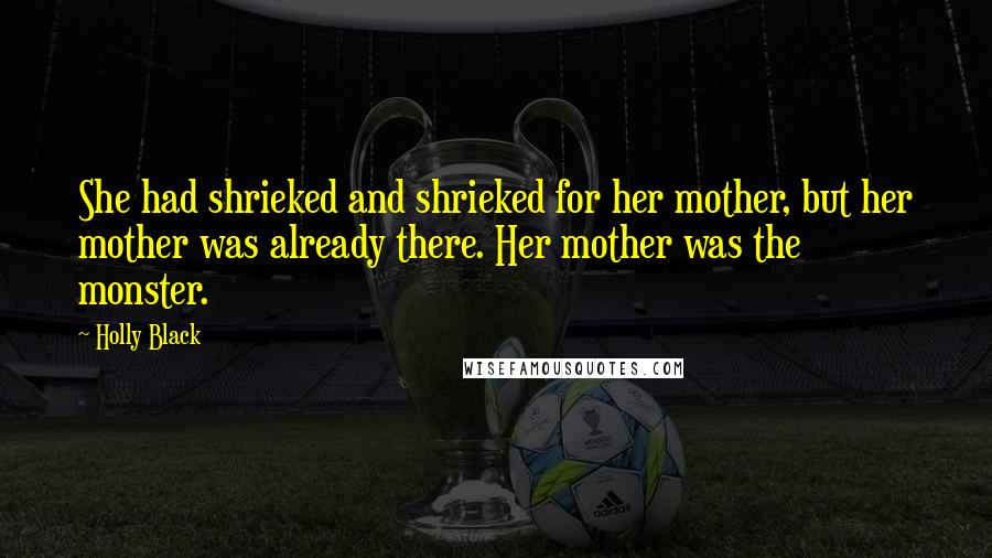 Holly Black Quotes: She had shrieked and shrieked for her mother, but her mother was already there. Her mother was the monster.