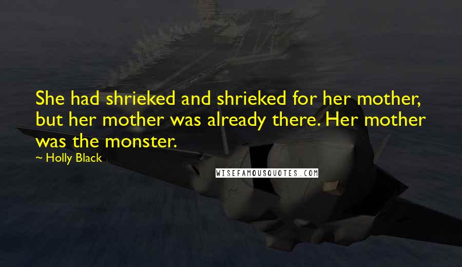 Holly Black Quotes: She had shrieked and shrieked for her mother, but her mother was already there. Her mother was the monster.