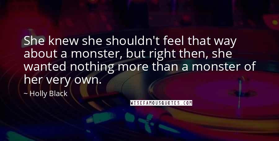 Holly Black Quotes: She knew she shouldn't feel that way about a monster, but right then, she wanted nothing more than a monster of her very own.