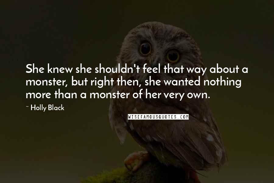 Holly Black Quotes: She knew she shouldn't feel that way about a monster, but right then, she wanted nothing more than a monster of her very own.