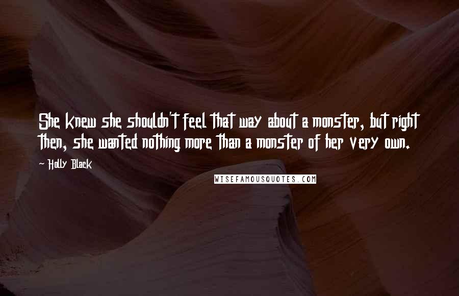 Holly Black Quotes: She knew she shouldn't feel that way about a monster, but right then, she wanted nothing more than a monster of her very own.