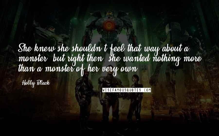 Holly Black Quotes: She knew she shouldn't feel that way about a monster, but right then, she wanted nothing more than a monster of her very own.