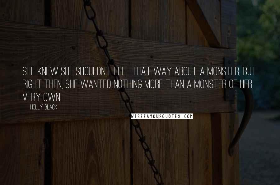 Holly Black Quotes: She knew she shouldn't feel that way about a monster, but right then, she wanted nothing more than a monster of her very own.