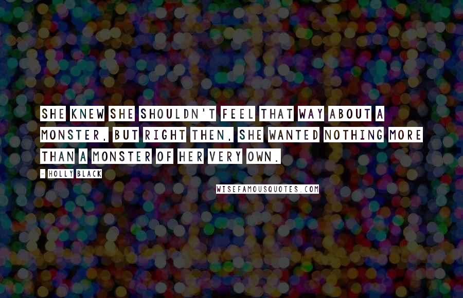 Holly Black Quotes: She knew she shouldn't feel that way about a monster, but right then, she wanted nothing more than a monster of her very own.
