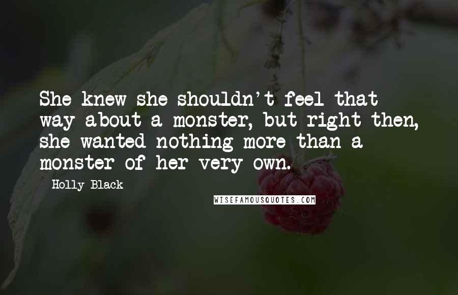 Holly Black Quotes: She knew she shouldn't feel that way about a monster, but right then, she wanted nothing more than a monster of her very own.