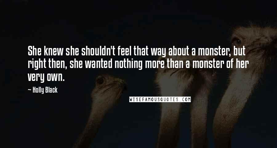 Holly Black Quotes: She knew she shouldn't feel that way about a monster, but right then, she wanted nothing more than a monster of her very own.
