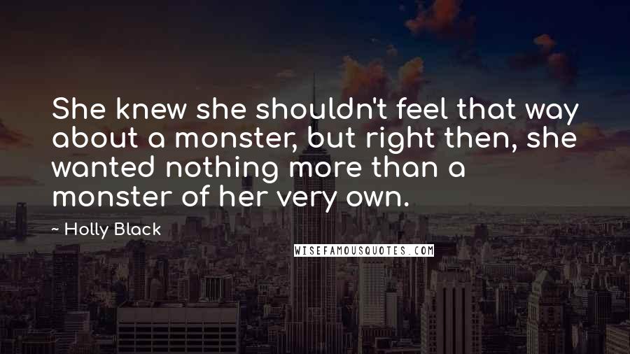 Holly Black Quotes: She knew she shouldn't feel that way about a monster, but right then, she wanted nothing more than a monster of her very own.
