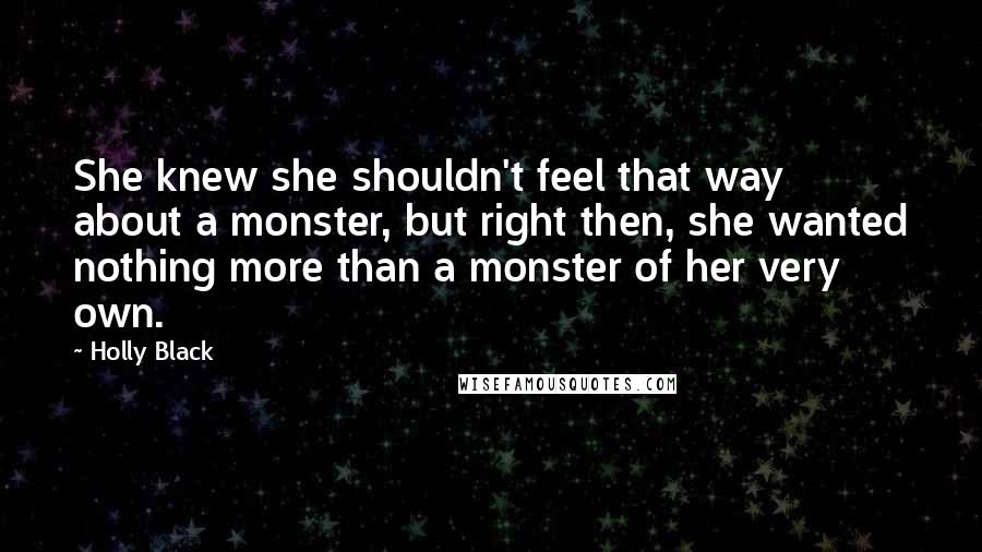 Holly Black Quotes: She knew she shouldn't feel that way about a monster, but right then, she wanted nothing more than a monster of her very own.