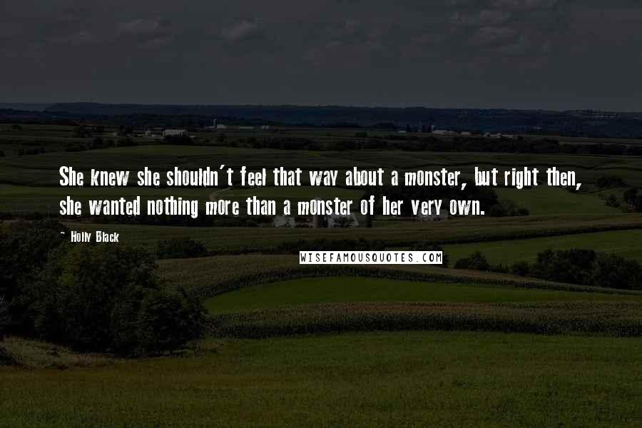 Holly Black Quotes: She knew she shouldn't feel that way about a monster, but right then, she wanted nothing more than a monster of her very own.