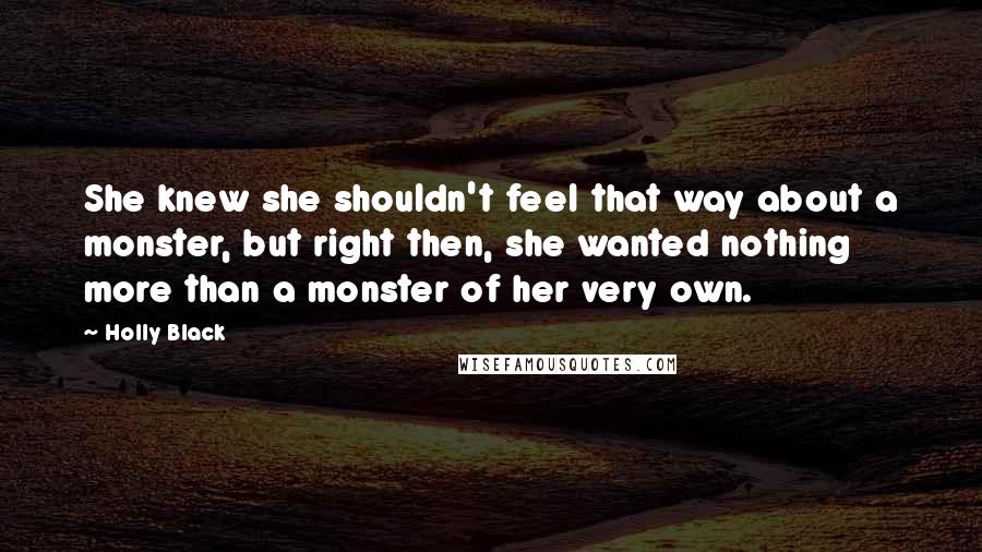 Holly Black Quotes: She knew she shouldn't feel that way about a monster, but right then, she wanted nothing more than a monster of her very own.