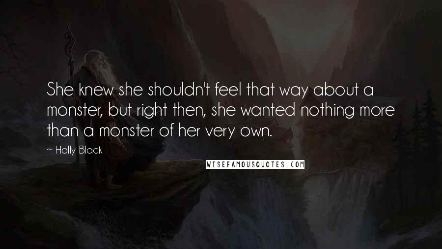 Holly Black Quotes: She knew she shouldn't feel that way about a monster, but right then, she wanted nothing more than a monster of her very own.