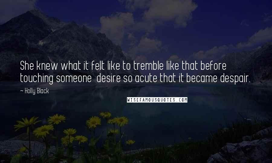 Holly Black Quotes: She knew what it felt like to tremble like that before touching someone desire so acute that it became despair.