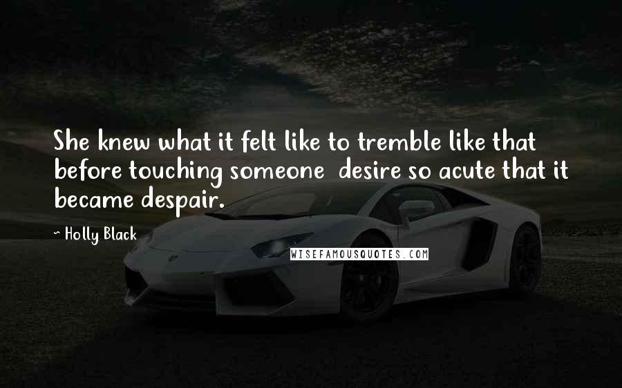 Holly Black Quotes: She knew what it felt like to tremble like that before touching someone desire so acute that it became despair.