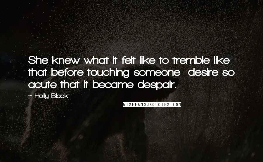 Holly Black Quotes: She knew what it felt like to tremble like that before touching someone desire so acute that it became despair.