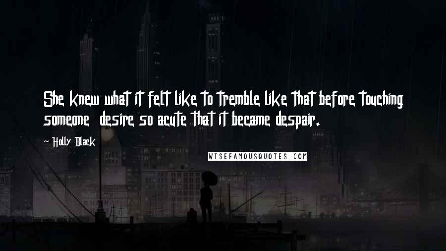 Holly Black Quotes: She knew what it felt like to tremble like that before touching someone desire so acute that it became despair.