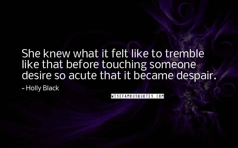 Holly Black Quotes: She knew what it felt like to tremble like that before touching someone desire so acute that it became despair.