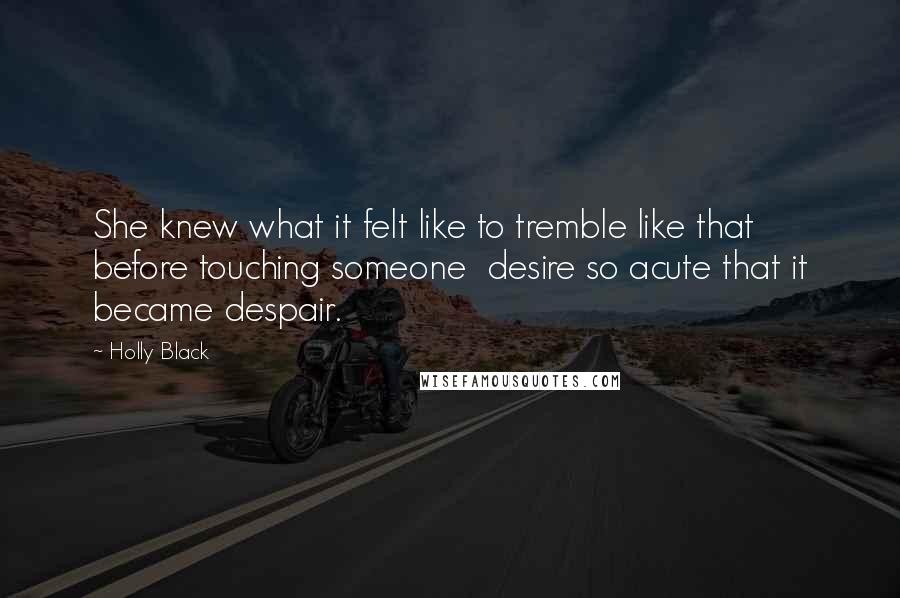 Holly Black Quotes: She knew what it felt like to tremble like that before touching someone desire so acute that it became despair.