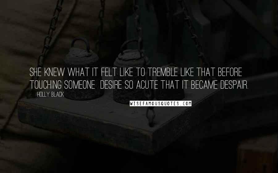 Holly Black Quotes: She knew what it felt like to tremble like that before touching someone desire so acute that it became despair.