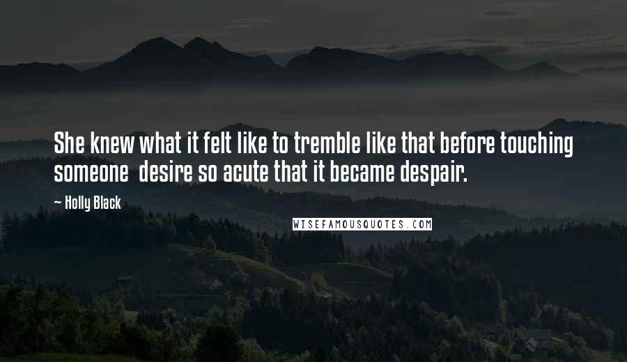 Holly Black Quotes: She knew what it felt like to tremble like that before touching someone desire so acute that it became despair.