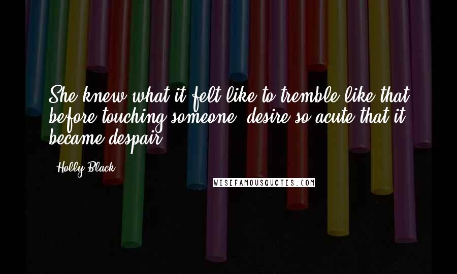 Holly Black Quotes: She knew what it felt like to tremble like that before touching someone desire so acute that it became despair.