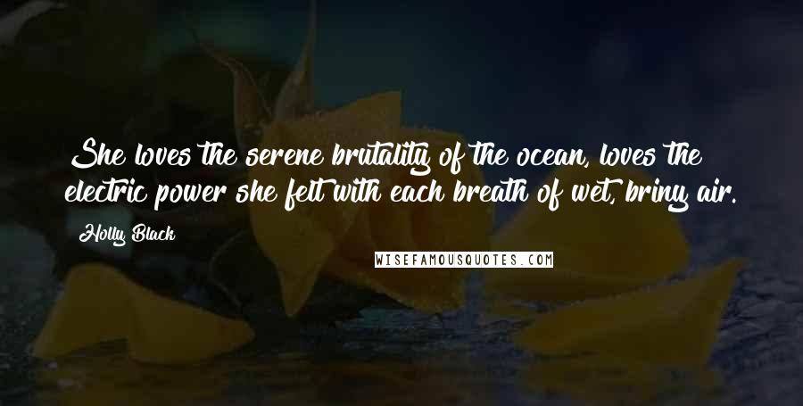 Holly Black Quotes: She loves the serene brutality of the ocean, loves the electric power she felt with each breath of wet, briny air.