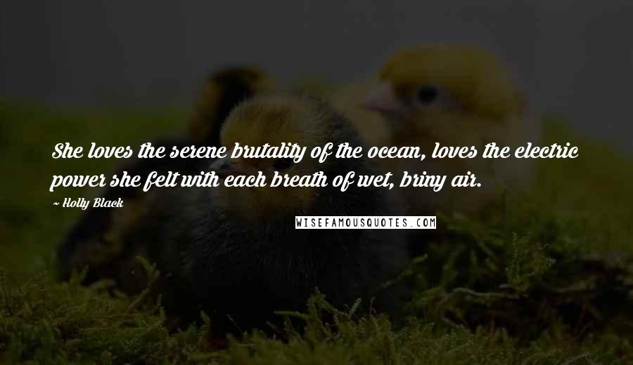 Holly Black Quotes: She loves the serene brutality of the ocean, loves the electric power she felt with each breath of wet, briny air.