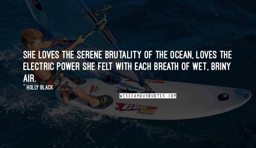 Holly Black Quotes: She loves the serene brutality of the ocean, loves the electric power she felt with each breath of wet, briny air.