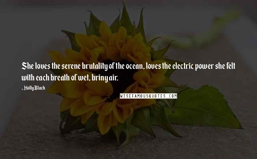 Holly Black Quotes: She loves the serene brutality of the ocean, loves the electric power she felt with each breath of wet, briny air.