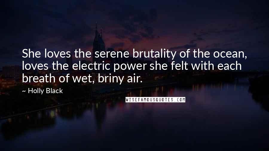 Holly Black Quotes: She loves the serene brutality of the ocean, loves the electric power she felt with each breath of wet, briny air.