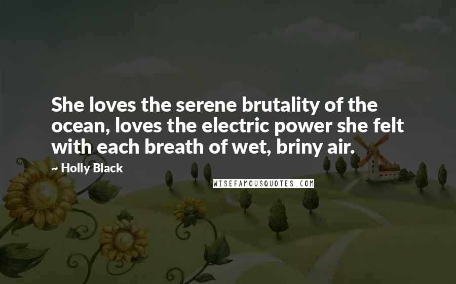 Holly Black Quotes: She loves the serene brutality of the ocean, loves the electric power she felt with each breath of wet, briny air.