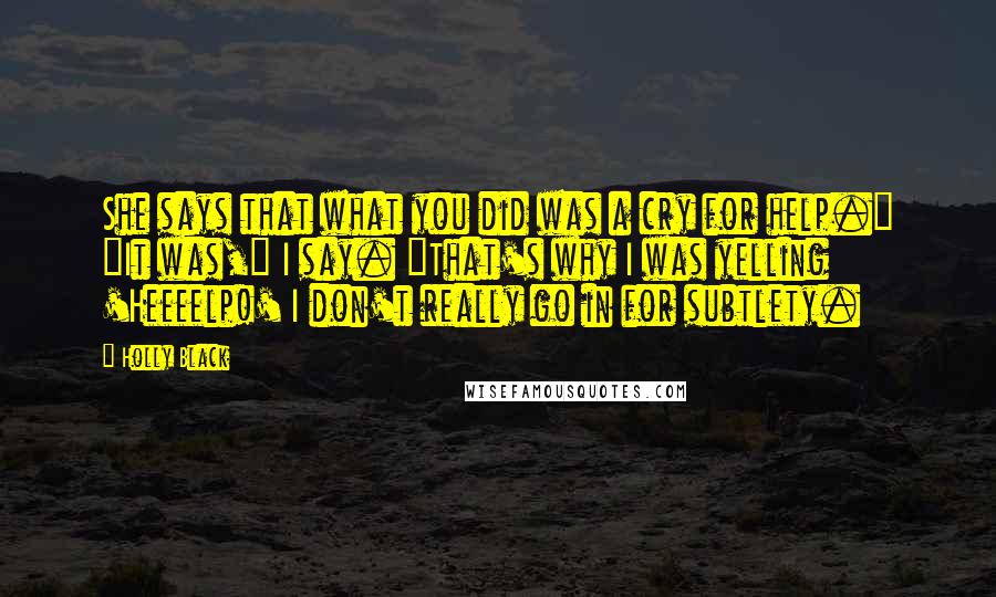 Holly Black Quotes: She says that what you did was a cry for help." "It was," I say. "That's why I was yelling 'Heeeelp!' I don't really go in for subtlety.