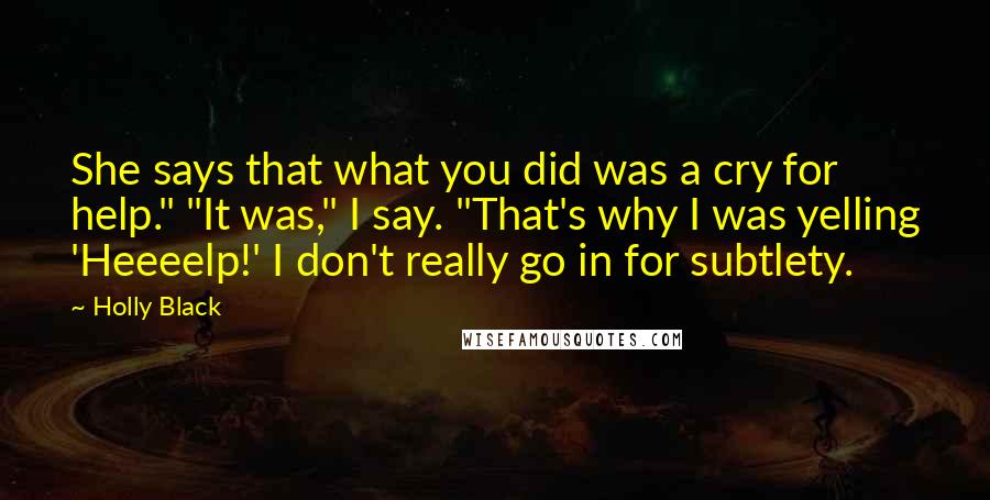 Holly Black Quotes: She says that what you did was a cry for help." "It was," I say. "That's why I was yelling 'Heeeelp!' I don't really go in for subtlety.