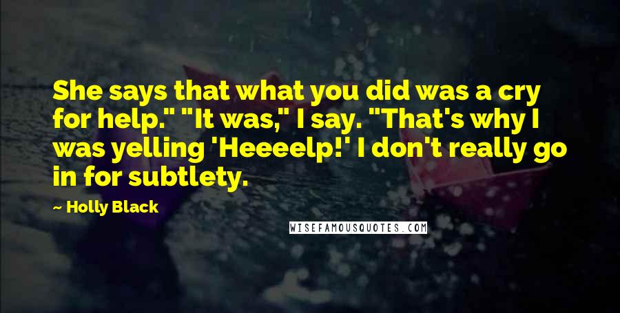 Holly Black Quotes: She says that what you did was a cry for help." "It was," I say. "That's why I was yelling 'Heeeelp!' I don't really go in for subtlety.