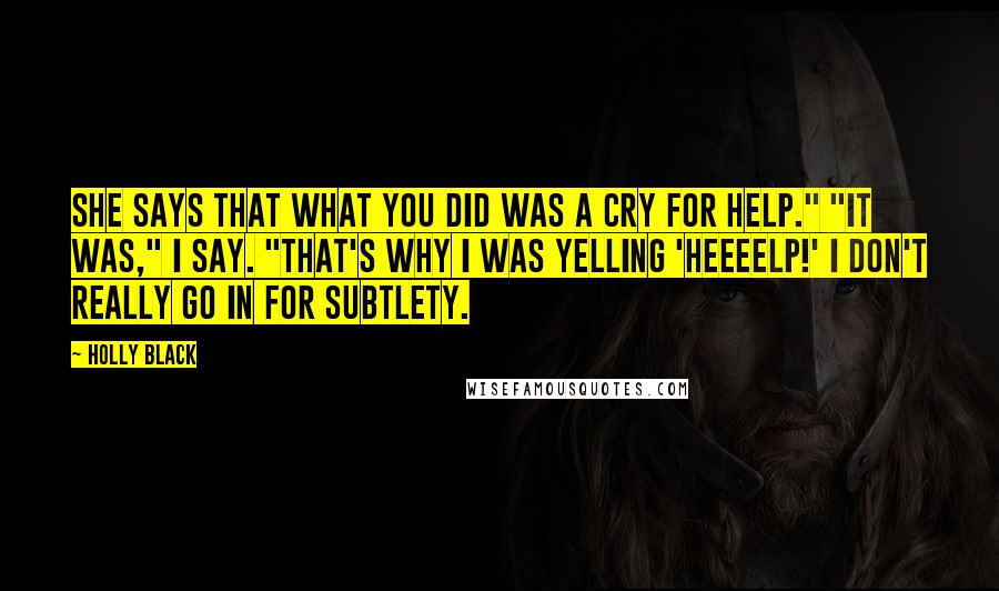 Holly Black Quotes: She says that what you did was a cry for help." "It was," I say. "That's why I was yelling 'Heeeelp!' I don't really go in for subtlety.