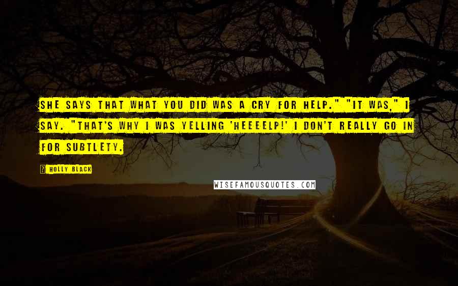 Holly Black Quotes: She says that what you did was a cry for help." "It was," I say. "That's why I was yelling 'Heeeelp!' I don't really go in for subtlety.