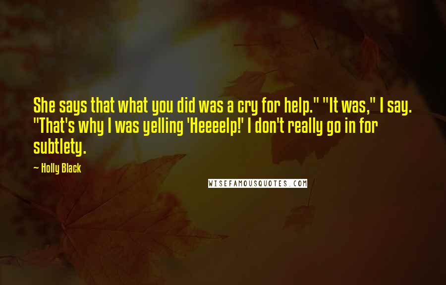 Holly Black Quotes: She says that what you did was a cry for help." "It was," I say. "That's why I was yelling 'Heeeelp!' I don't really go in for subtlety.