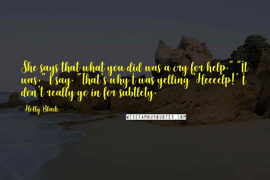 Holly Black Quotes: She says that what you did was a cry for help." "It was," I say. "That's why I was yelling 'Heeeelp!' I don't really go in for subtlety.