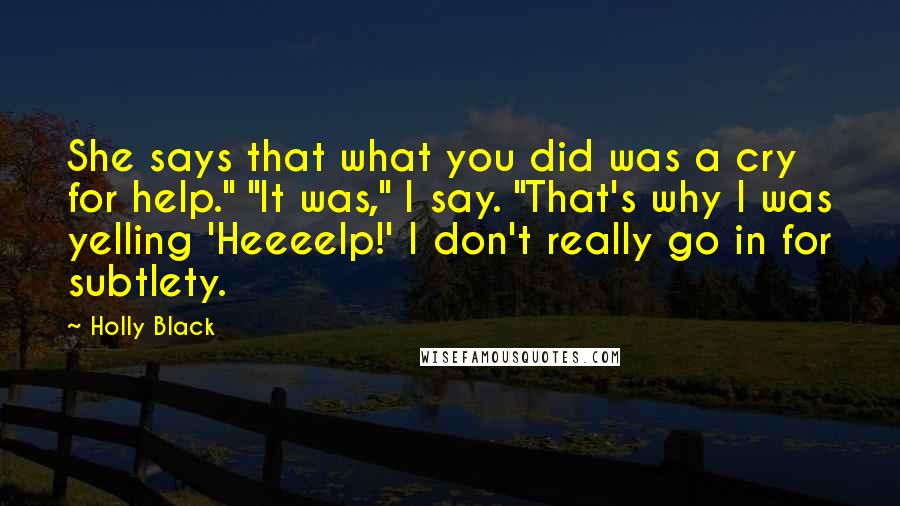 Holly Black Quotes: She says that what you did was a cry for help." "It was," I say. "That's why I was yelling 'Heeeelp!' I don't really go in for subtlety.