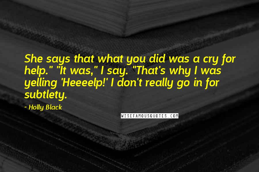 Holly Black Quotes: She says that what you did was a cry for help." "It was," I say. "That's why I was yelling 'Heeeelp!' I don't really go in for subtlety.
