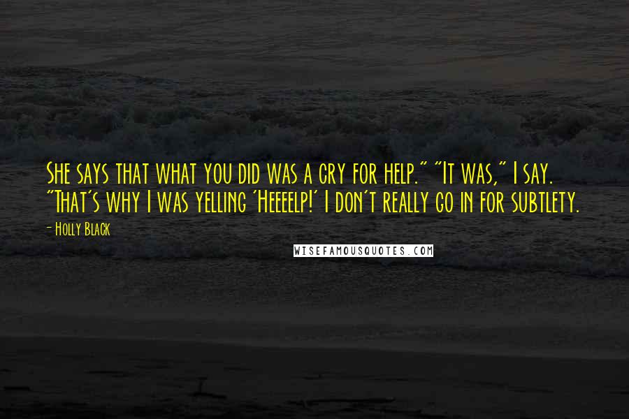 Holly Black Quotes: She says that what you did was a cry for help." "It was," I say. "That's why I was yelling 'Heeeelp!' I don't really go in for subtlety.