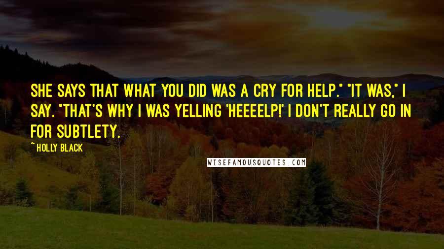 Holly Black Quotes: She says that what you did was a cry for help." "It was," I say. "That's why I was yelling 'Heeeelp!' I don't really go in for subtlety.